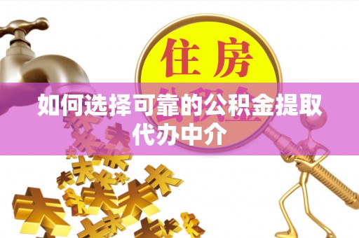 龙陵如何选择可靠的公积金提取代办中介
