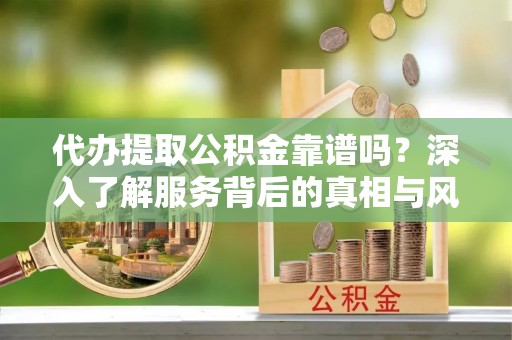 龙陵代办提取公积金靠谱吗？深入了解服务背后的真相与风险