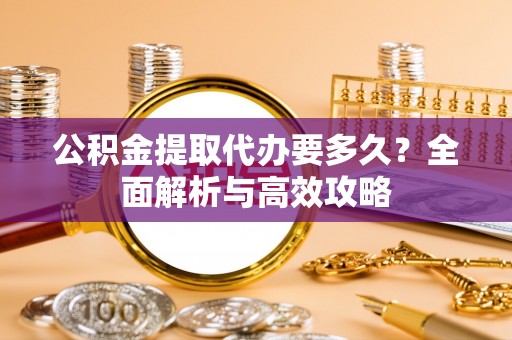 龙陵公积金提取代办要多久？全面解析与高效攻略