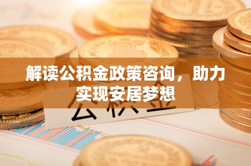 龙陵解读公积金政策咨询，助力实现安居梦想