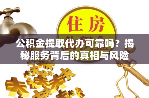 龙陵公积金提取代办可靠吗？揭秘服务背后的真相与风险