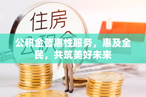 龙陵公积金普惠性服务，惠及全民，共筑美好未来