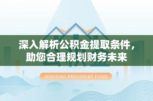 龙陵深入解析公积金提取条件，助您合理规划财务未来