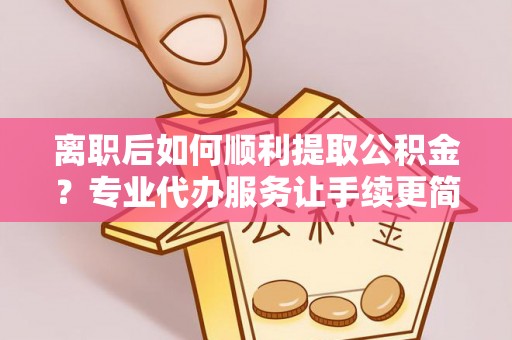 龙陵离职后如何顺利提取公积金？专业代办服务让手续更简单