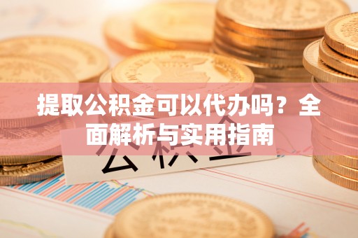 龙陵提取公积金可以代办吗？全面解析与实用指南