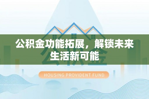 龙陵公积金功能拓展，解锁未来生活新可能