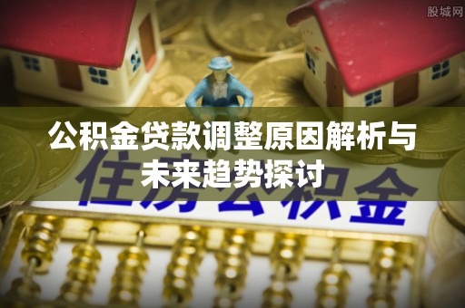 龙陵公积金贷款调整原因解析与未来趋势探讨
