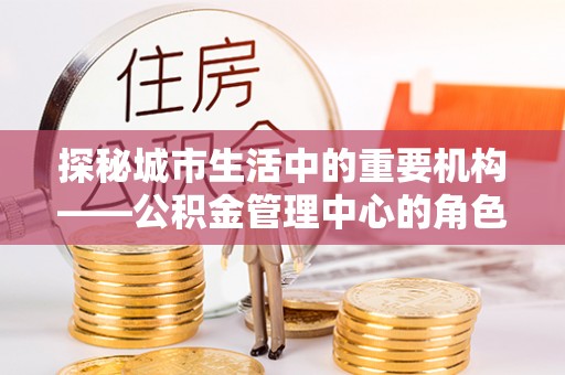 龙陵探秘城市生活中的重要机构——公积金管理中心的角色与意义