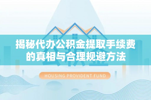 龙陵揭秘代办公积金提取手续费的真相与合理规避方法