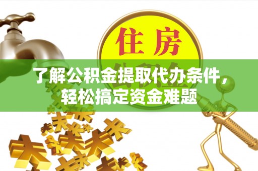 龙陵了解公积金提取代办条件，轻松搞定资金难题