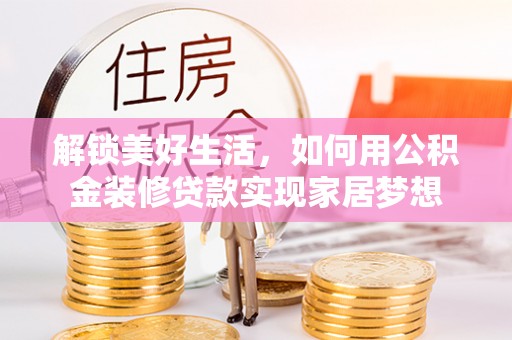 龙陵解锁美好生活，如何用公积金装修贷款实现家居梦想