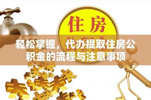 龙陵轻松掌握，代办提取住房公积金的流程与注意事项