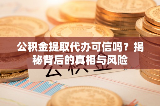 龙陵公积金提取代办可信吗？揭秘背后的真相与风险