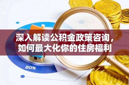龙陵深入解读公积金政策咨询，如何最大化你的住房福利