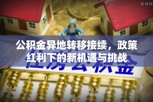 龙陵公积金异地转移接续，政策红利下的新机遇与挑战