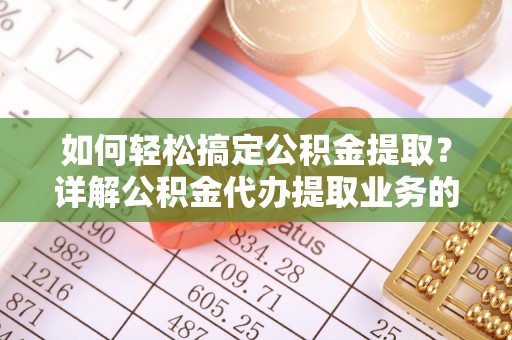 龙陵如何轻松搞定公积金提取？详解公积金代办提取业务的便捷之道