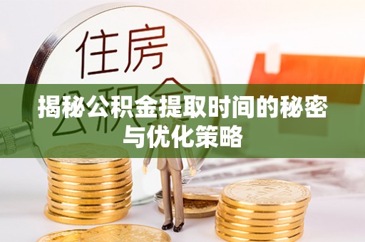 龙陵揭秘公积金提取时间的秘密与优化策略