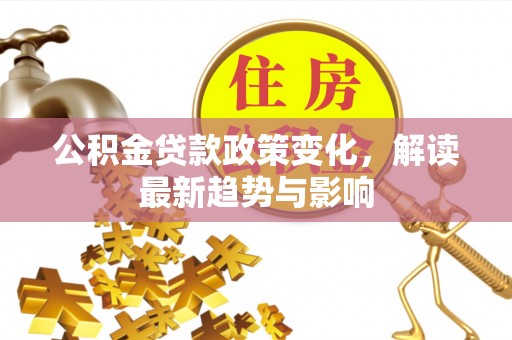 龙陵公积金贷款政策变化，解读最新趋势与影响