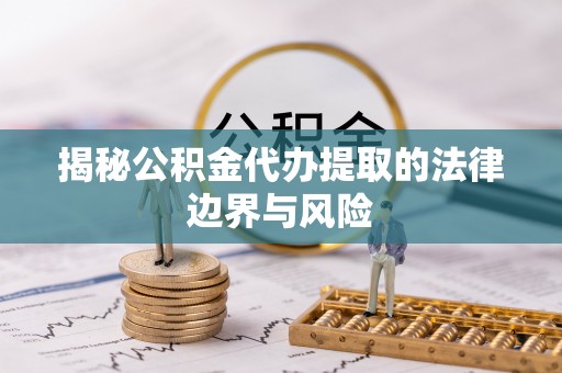 龙陵揭秘公积金代办提取的法律边界与风险