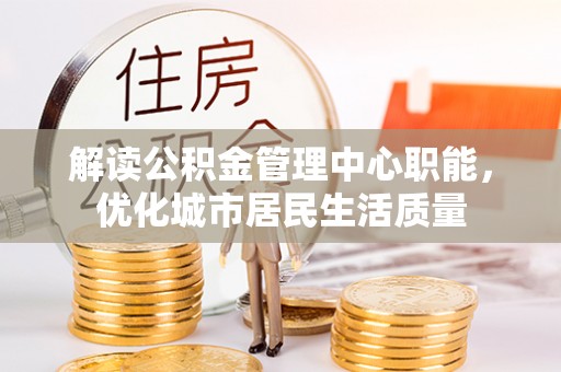龙陵解读公积金管理中心职能，优化城市居民生活质量