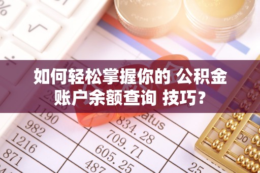 龙陵如何轻松掌握你的 公积金账户余额查询 技巧？