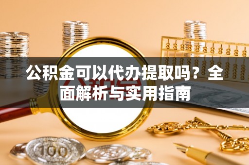 龙陵公积金可以代办提取吗？全面解析与实用指南