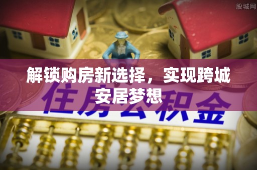 龙陵解锁购房新选择，实现跨城安居梦想