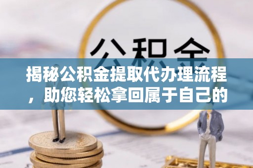 龙陵揭秘公积金提取代办理流程，助您轻松拿回属于自己的钱