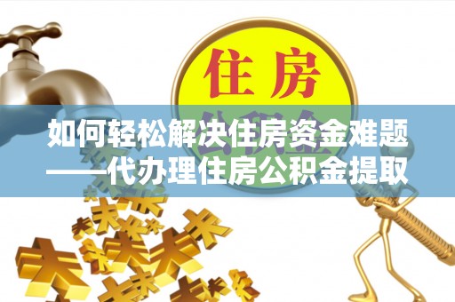 龙陵如何轻松解决住房资金难题——代办理住房公积金提取服务详解