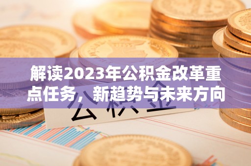 龙陵解读2023年公积金改革重点任务，新趋势与未来方向