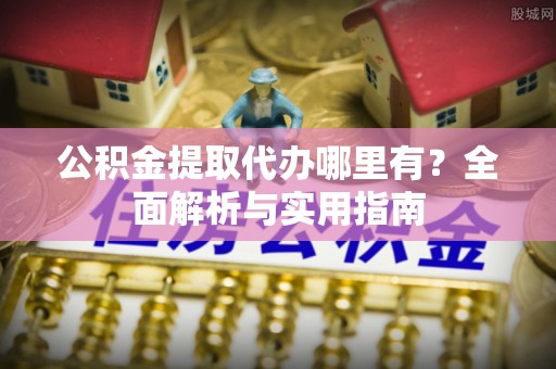 龙陵公积金提取代办哪里有？全面解析与实用指南