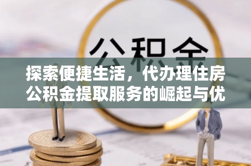 龙陵探索便捷生活，代办理住房公积金提取服务的崛起与优势
