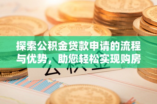 龙陵探索公积金贷款申请的流程与优势，助您轻松实现购房梦想