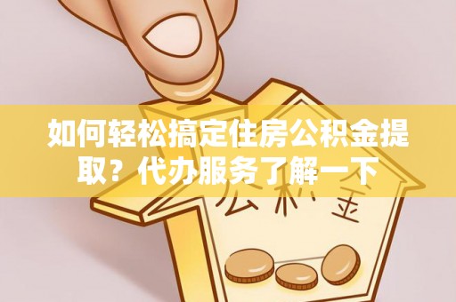 龙陵如何轻松搞定住房公积金提取？代办服务了解一下