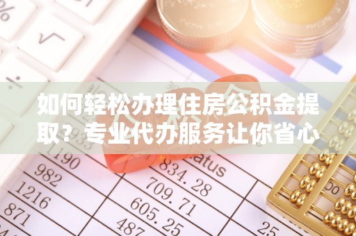 龙陵如何轻松办理住房公积金提取？专业代办服务让你省心无忧