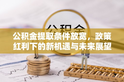 龙陵公积金提取条件放宽，政策红利下的新机遇与未来展望