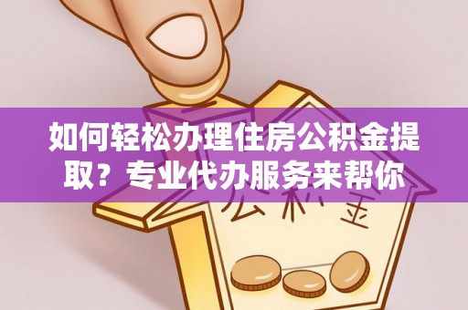 龙陵如何轻松办理住房公积金提取？专业代办服务来帮你