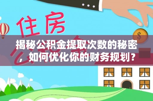 龙陵揭秘公积金提取次数的秘密，如何优化你的财务规划？