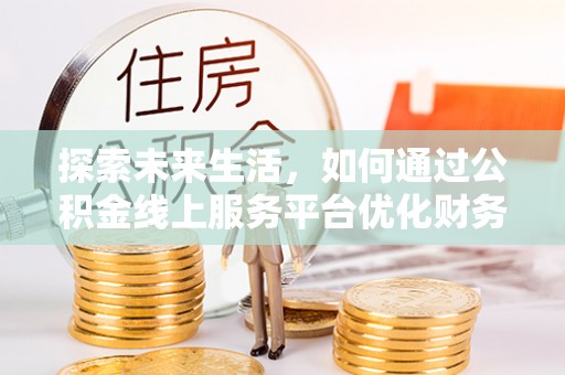 龙陵探索未来生活，如何通过公积金线上服务平台优化财务管理