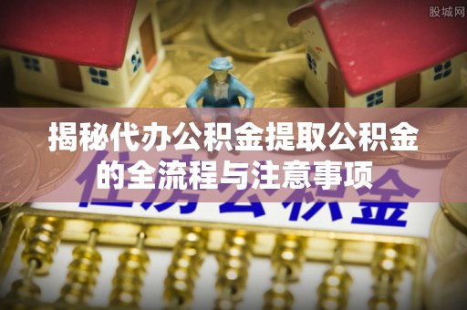 龙陵揭秘代办公积金提取公积金的全流程与注意事项