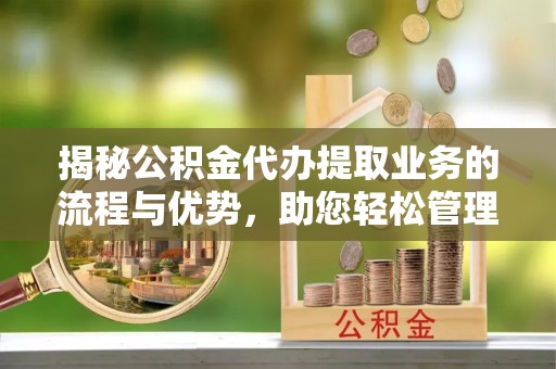 龙陵揭秘公积金代办提取业务的流程与优势，助您轻松管理财务