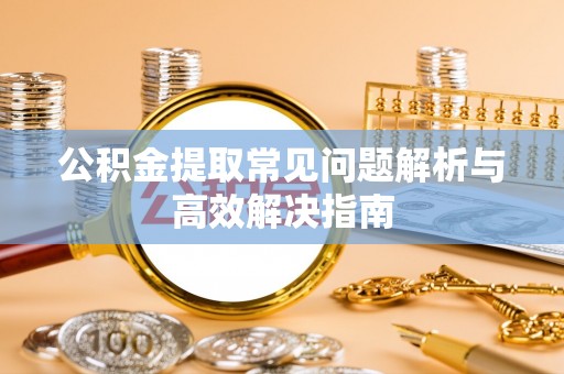 龙陵公积金提取常见问题解析与高效解决指南