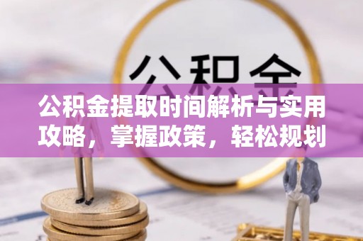 龙陵公积金提取时间解析与实用攻略，掌握政策，轻松规划未来