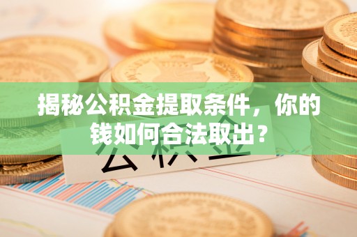 龙陵揭秘公积金提取条件，你的钱如何合法取出？