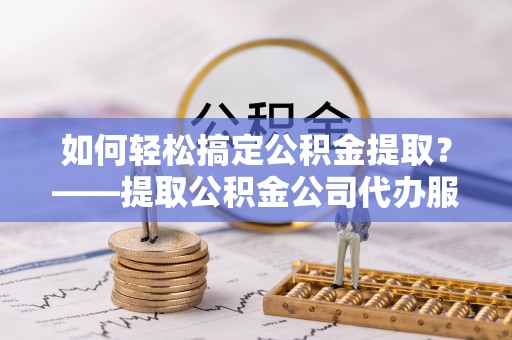 龙陵如何轻松搞定公积金提取？——提取公积金公司代办服务全解析