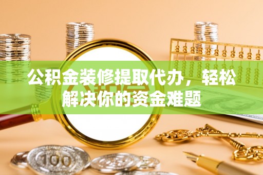 龙陵公积金装修提取代办，轻松解决你的资金难题