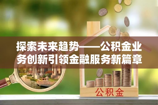 龙陵探索未来趋势——公积金业务创新引领金融服务新篇章
