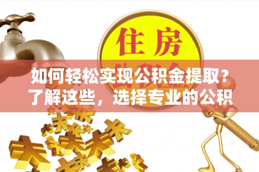 龙陵如何轻松实现公积金提取？了解这些，选择专业的公积金提取代办服务