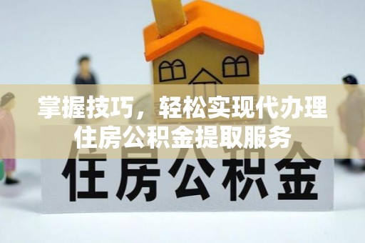龙陵掌握技巧，轻松实现代办理住房公积金提取服务