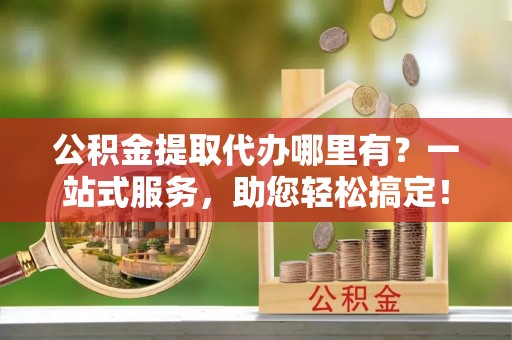 龙陵公积金提取代办哪里有？一站式服务，助您轻松搞定！